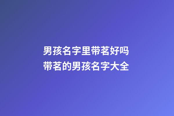 男孩名字里带茗好吗 带茗的男孩名字大全